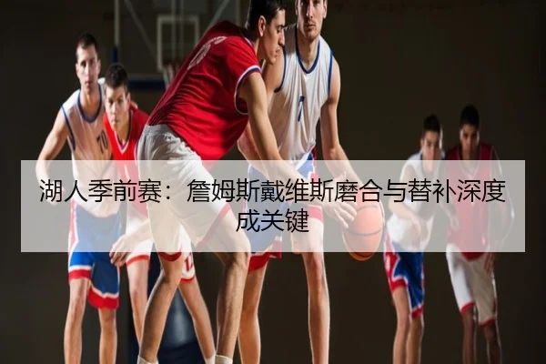 湖人季前赛:詹姆斯戴维斯磨合与替补深度成关键