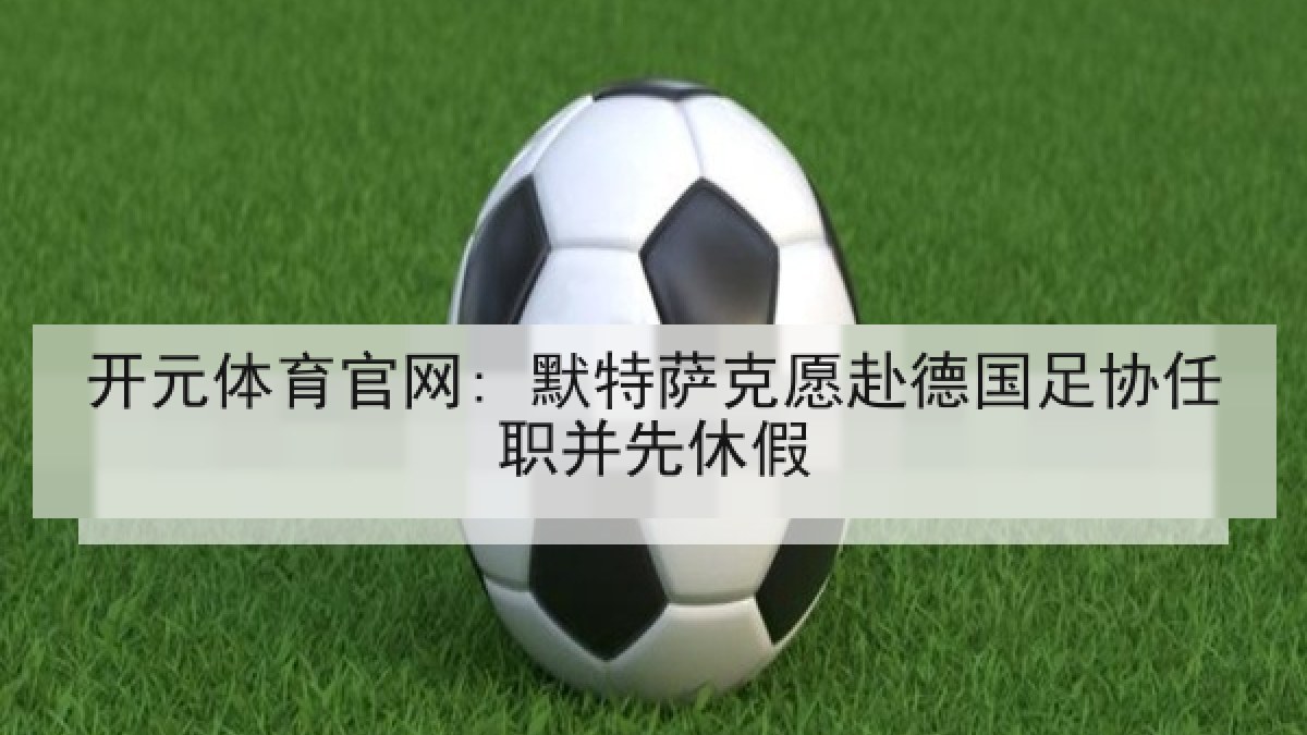 开元体育官网: 默特萨克愿赴德国足协任职并先休假