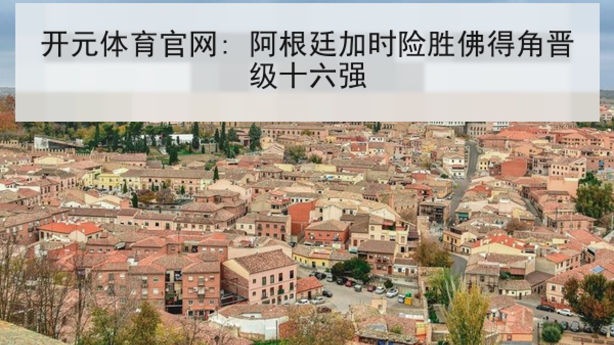 开元体育官网: 阿根廷加时险胜佛得角晋级十六强