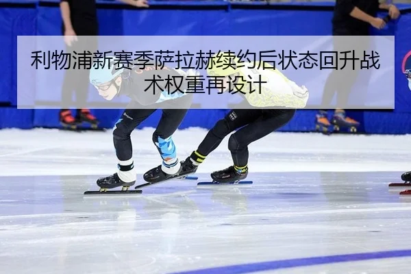 利物浦新赛季萨拉赫续约后状态回升战术权重再设计