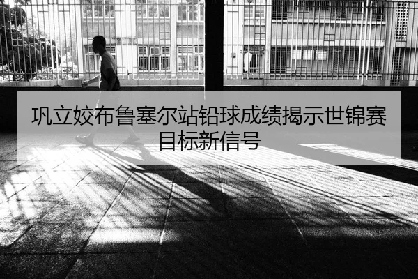 巩立姣布鲁塞尔站铅球成绩揭示世锦赛目标新信号