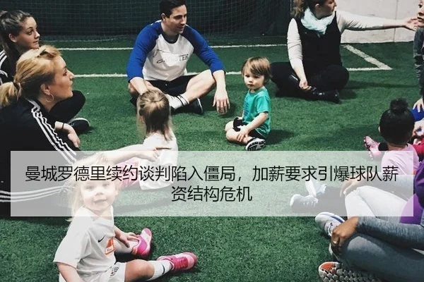 曼城罗德里续约谈判陷入僵局，加薪要求引爆球队薪资结构危机