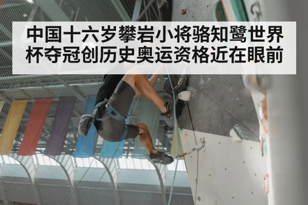 中国十六岁攀岩小将骆知鹭世界杯夺冠创历史奥运资格近在眼前