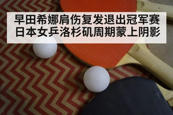 早田希娜肩伤复发退出冠军赛日本女乒洛杉矶周期蒙上阴影
