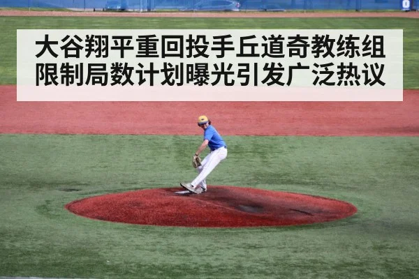 大谷翔平重回投手丘道奇教练组限制局数计划曝光引发广泛热议