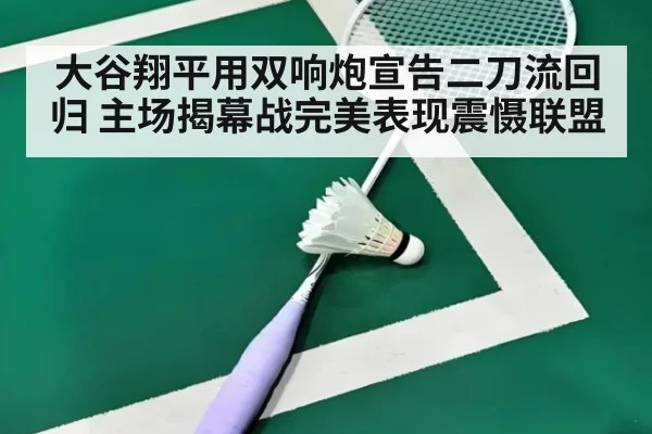 大谷翔平用双响炮宣告二刀流回归 主场揭幕战完美表现震慑联盟